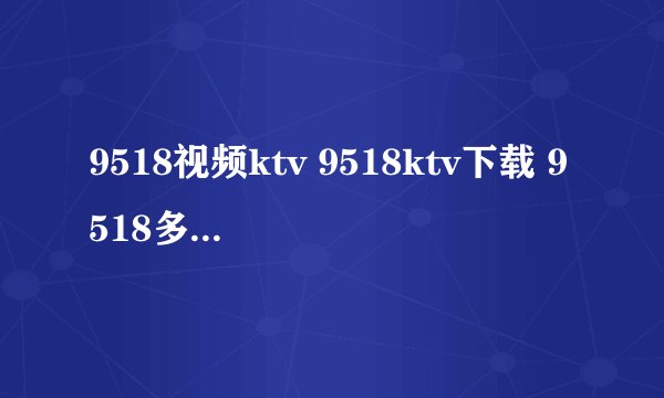 9518视频ktv 9518ktv下载 9518多人视频官方下载