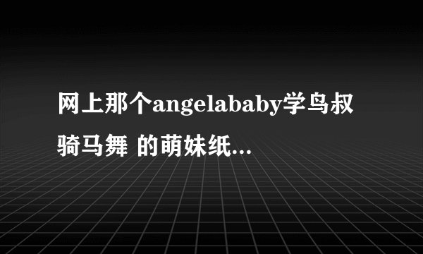网上那个angelababy学鸟叔骑马舞 的萌妹纸是谁啊?!