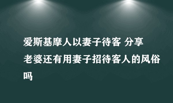 爱斯基摩人以妻子待客 分享老婆还有用妻子招待客人的风俗吗