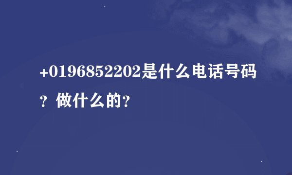+0196852202是什么电话号码？做什么的？