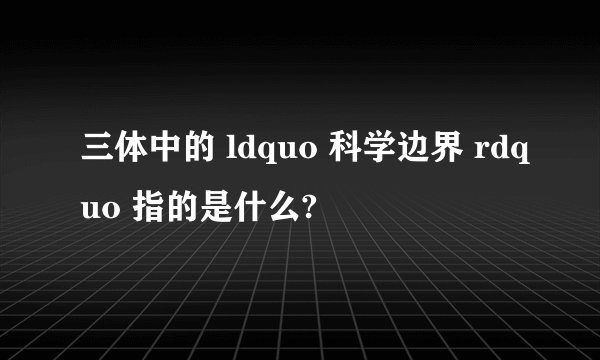 三体中的 ldquo 科学边界 rdquo 指的是什么?