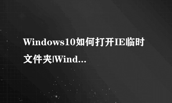 Windows10如何打开IE临时文件夹|Windows10打开IE临时文件夹的三种方法