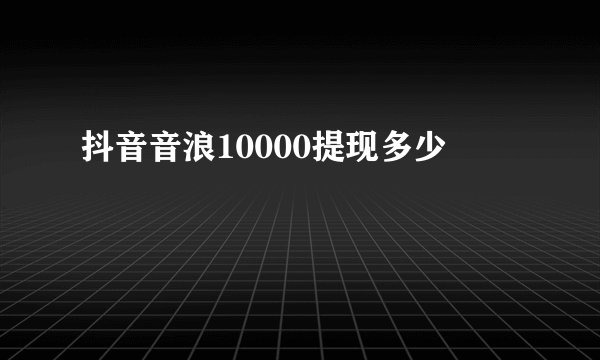 抖音音浪10000提现多少