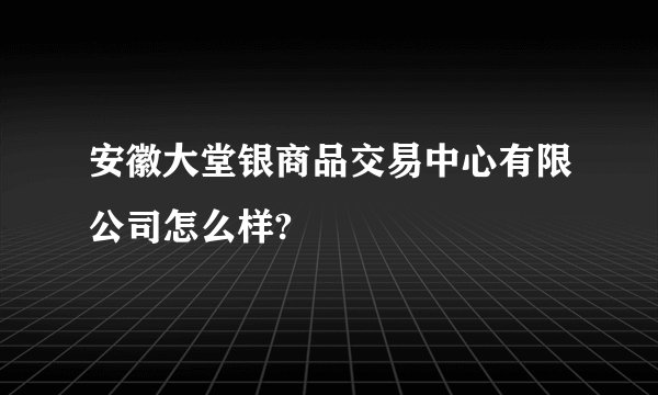 安徽大堂银商品交易中心有限公司怎么样?