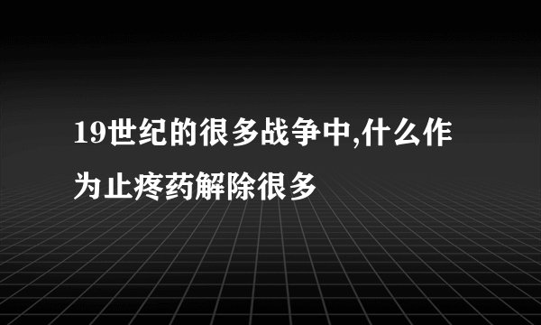 19世纪的很多战争中,什么作为止疼药解除很多