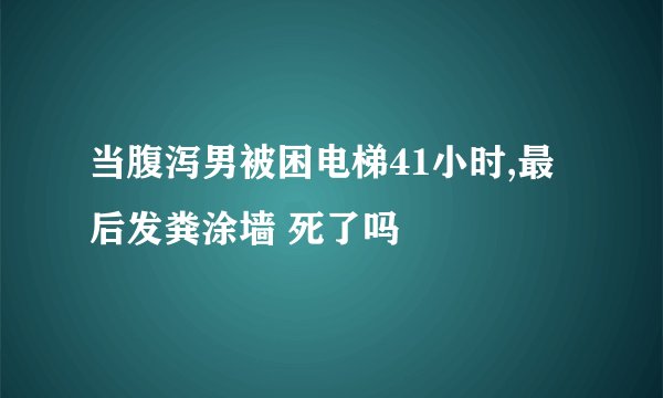 当腹泻男被困电梯41小时,最后发粪涂墙 死了吗