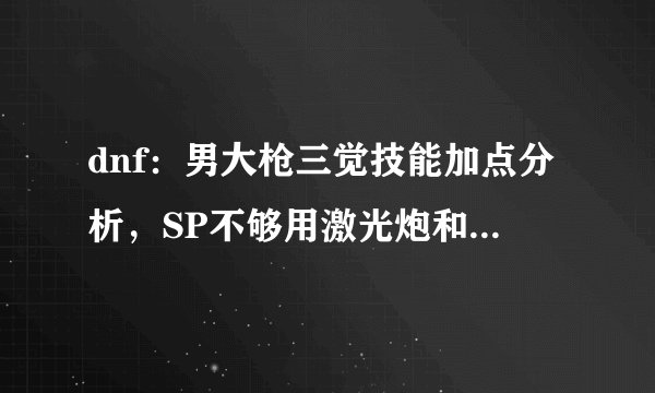 dnf：男大枪三觉技能加点分析，SP不够用激光炮和细火如何取舍？