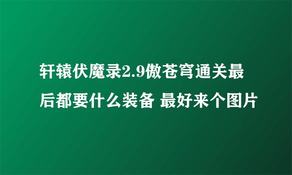 轩辕伏魔录2.9傲苍穹通关最后都要什么装备 最好来个图片