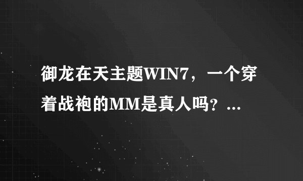 御龙在天主题WIN7，一个穿着战袍的MM是真人吗？下面这个，如果是真人的话，她叫什么名字呢
