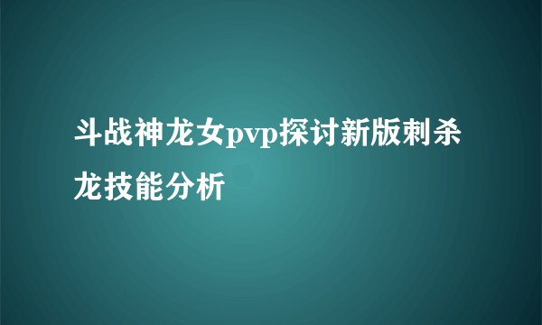 斗战神龙女pvp探讨新版刺杀龙技能分析