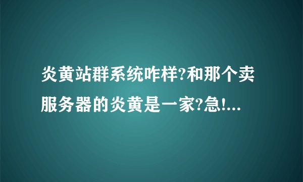 炎黄站群系统咋样?和那个卖服务器的炎黄是一家?急!!!! 就是那个炎黄软件!