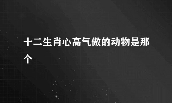 十二生肖心高气傲的动物是那个