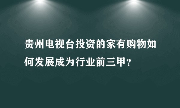 贵州电视台投资的家有购物如何发展成为行业前三甲？