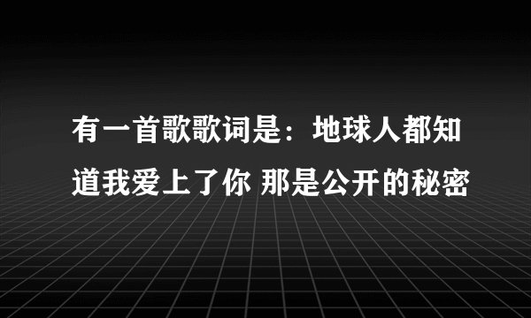 有一首歌歌词是：地球人都知道我爱上了你 那是公开的秘密