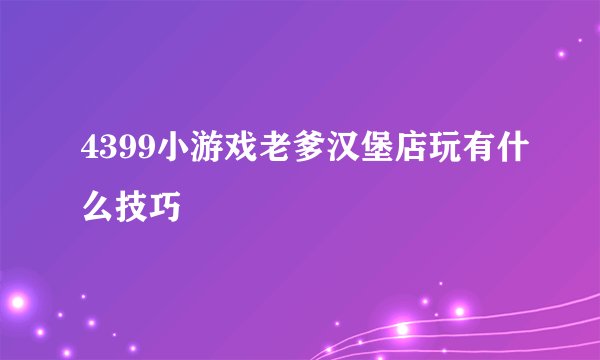 4399小游戏老爹汉堡店玩有什么技巧