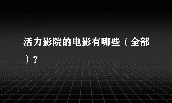 活力影院的电影有哪些（全部）？