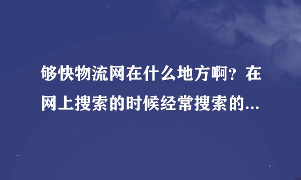 够快物流网在什么地方啊？在网上搜索的时候经常搜索的到，但不知道究竟是什么地方，做什么业务的？