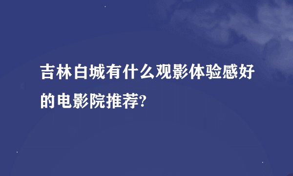 吉林白城有什么观影体验感好的电影院推荐?