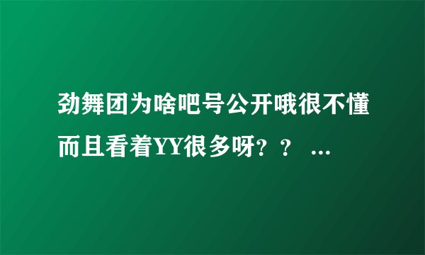 劲舞团为啥吧号公开哦很不懂而且看着YY很多呀？？ 有啥阴谋么 请大家教教我~~~