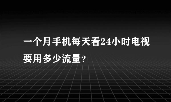 一个月手机每天看24小时电视要用多少流量？