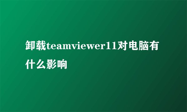 卸载teamviewer11对电脑有什么影响