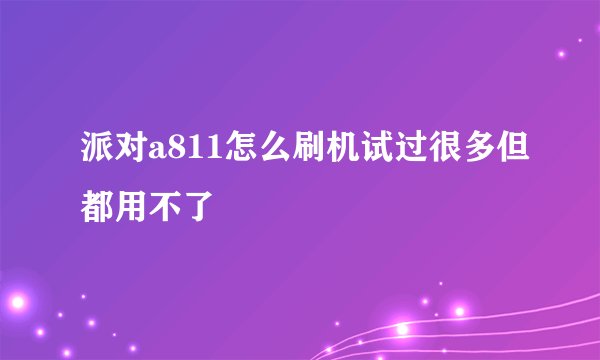 派对a811怎么刷机试过很多但都用不了