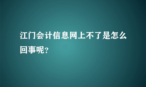 江门会计信息网上不了是怎么回事呢？