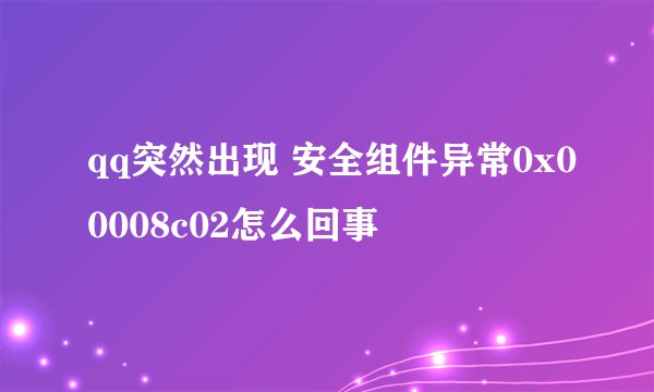 qq突然出现 安全组件异常0x00008c02怎么回事