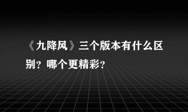 《九降风》三个版本有什么区别？哪个更精彩？