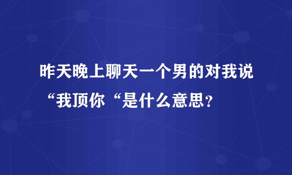 昨天晚上聊天一个男的对我说“我顶你“是什么意思？