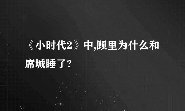《小时代2》中,顾里为什么和席城睡了?