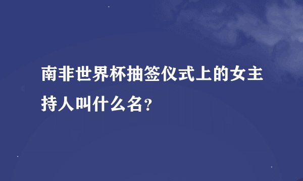 南非世界杯抽签仪式上的女主持人叫什么名？