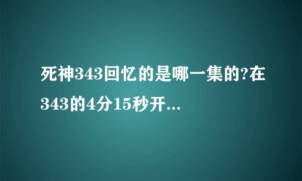 死神343回忆的是哪一集的?在343的4分15秒开始到4分50秒结束的，在哪集的啊？是剧场版来的吗？