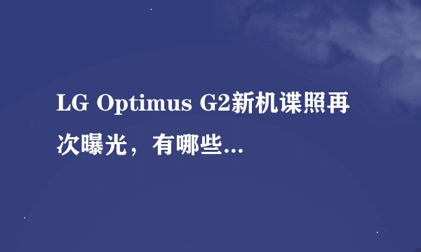 LG Optimus G2新机谍照再次曝光，有哪些新特性或会被采用？