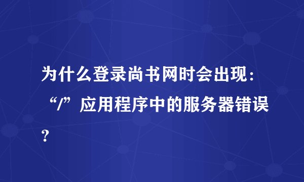 为什么登录尚书网时会出现：“/”应用程序中的服务器错误？