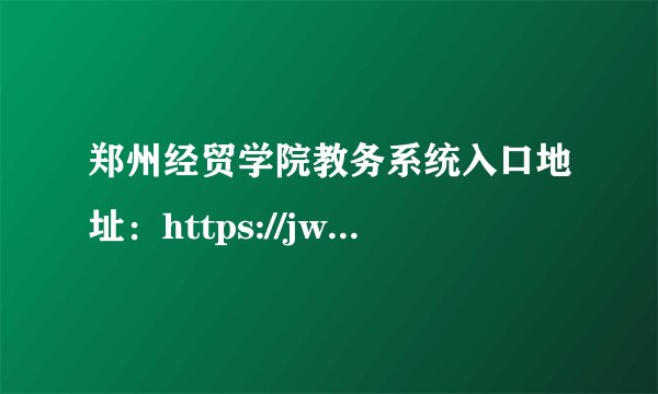 郑州经贸学院教务系统入口地址：https://jwc.zueb.edu.cn/