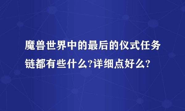 魔兽世界中的最后的仪式任务链都有些什么?详细点好么?