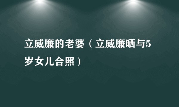 立威廉的老婆（立威廉晒与5岁女儿合照）