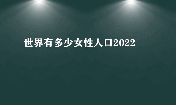 世界有多少女性人口2022