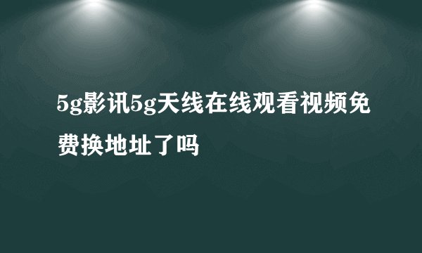 5g影讯5g天线在线观看视频免费换地址了吗