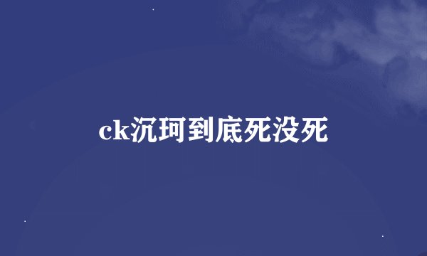 ck沉珂到底死没死