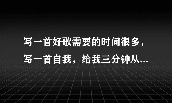 写一首好歌需要的时间很多，写一首自我，给我三分钟从不啰嗦......这首歌叫什么名字？？