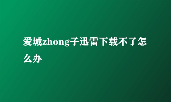 爱城zhong子迅雷下载不了怎么办