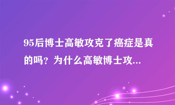 95后博士高敏攻克了癌症是真的吗？为什么高敏博士攻克癌症不用在各个三甲医院呢