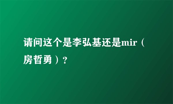 请问这个是李弘基还是mir（房哲勇）？