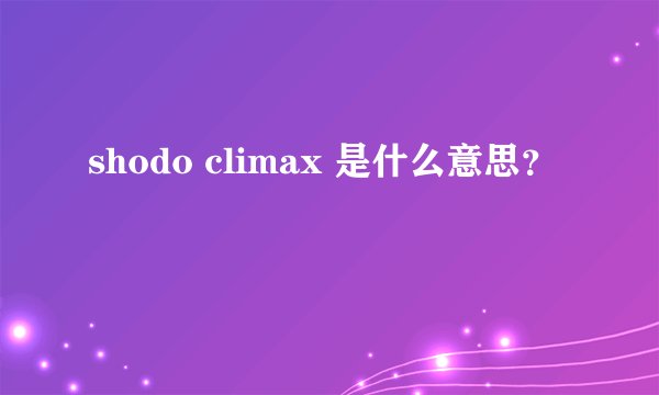 shodo climax 是什么意思？
