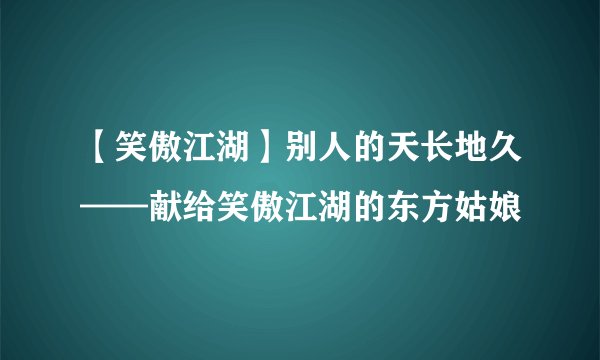 【笑傲江湖】别人的天长地久——献给笑傲江湖的东方姑娘