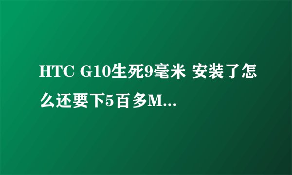 HTC G10生死9毫米 安装了怎么还要下5百多M的数据包
