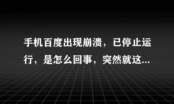 手机百度出现崩溃，已停止运行，是怎么回事，突然就这样了，关机重启还是这样？