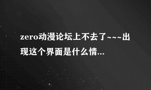 zero动漫论坛上不去了~~~出现这个界面是什么情况？？？求教